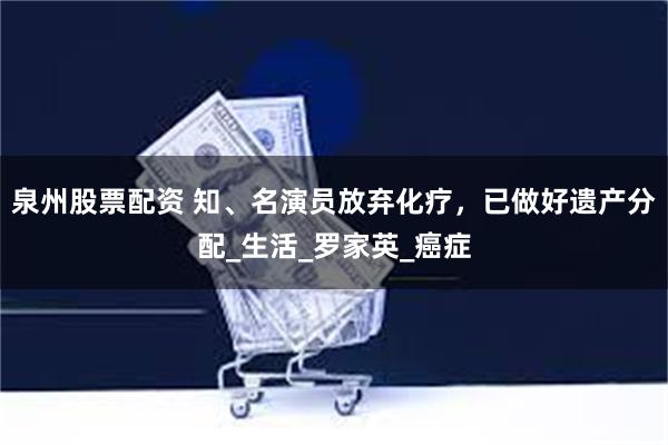 泉州股票配资 知、名演员放弃化疗，已做好遗产分配_生活_罗家英_癌症