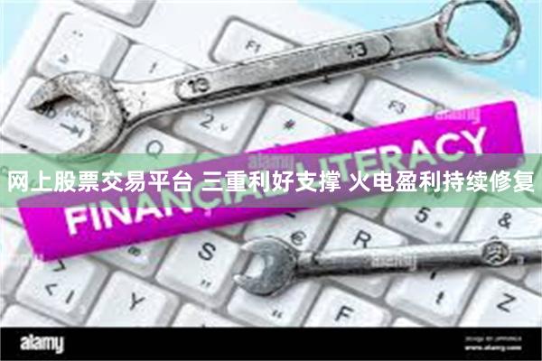 网上股票交易平台 三重利好支撑 火电盈利持续修复