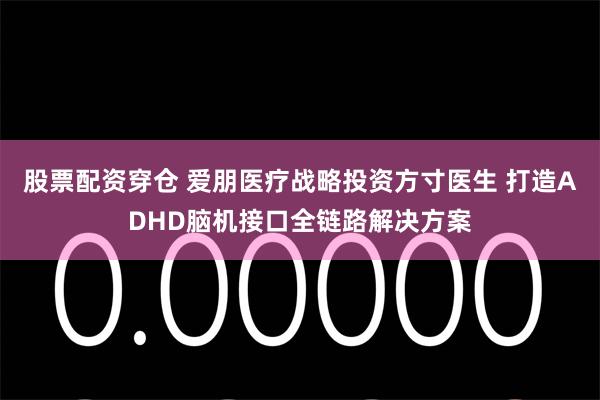 股票配资穿仓 爱朋医疗战略投资方寸医生 打造ADHD脑机接口全链路解决方案