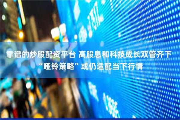 靠谱的炒股配资平台 高股息和科技成长双管齐下 “哑铃策略”或仍适配当下行情