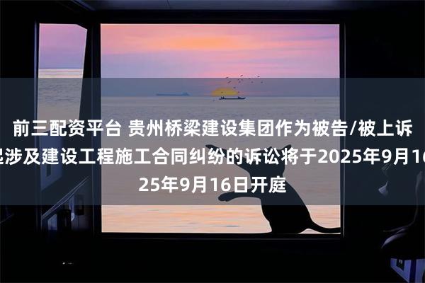 前三配资平台 贵州桥梁建设集团作为被告/被上诉人的1起涉及建设工程施工合同纠纷的诉讼将于2025年9月16日开庭