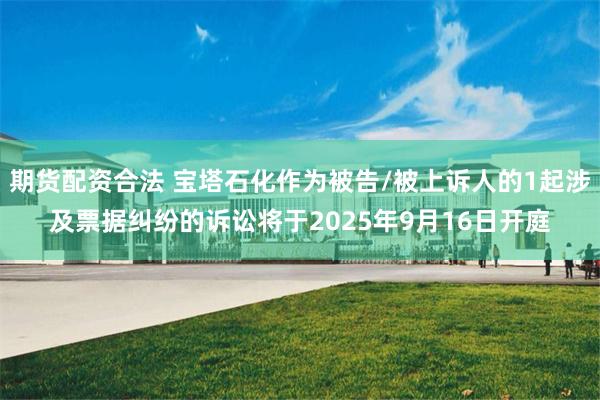 期货配资合法 宝塔石化作为被告/被上诉人的1起涉及票据纠纷的诉讼将于2025年9月16日开庭
