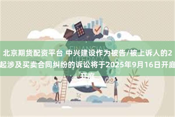 北京期货配资平台 中兴建设作为被告/被上诉人的2起涉及买卖合同纠纷的诉讼将于2025年9月16日开庭
