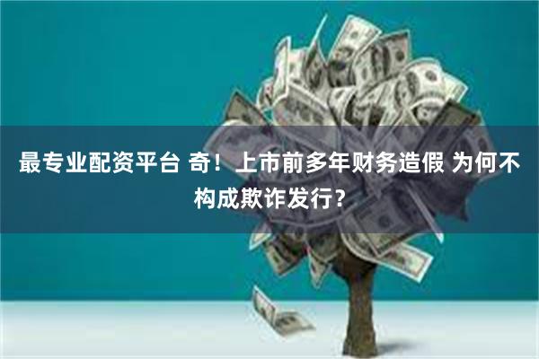 最专业配资平台 奇！上市前多年财务造假 为何不构成欺诈发行？