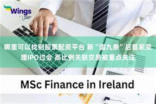 哪里可以找到股票配资平台 新“国九条”后首家受理IPO过会 高比例关联交易被重点关注