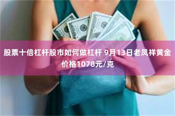 股票十倍杠杆股市如何做杠杆 9月13日老凤祥黄金价格1078元/克
