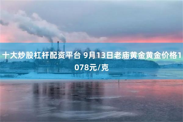 十大炒股杠杆配资平台 9月13日老庙黄金黄金价格1078元/克