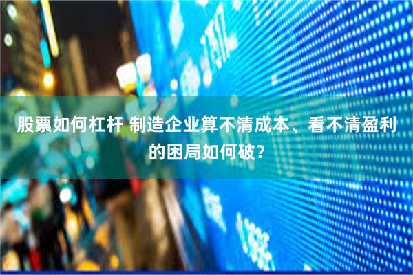 股票如何杠杆 制造企业算不清成本、看不清盈利的困局如何破？