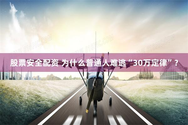 股票安全配资 为什么普通人难逃“30万定律”？