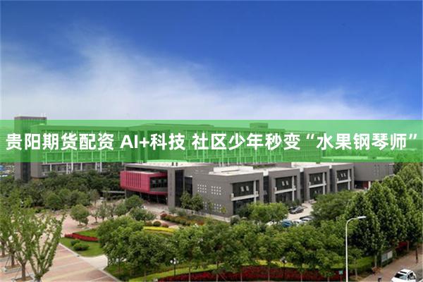 贵阳期货配资 AI+科技 社区少年秒变“水果钢琴师”